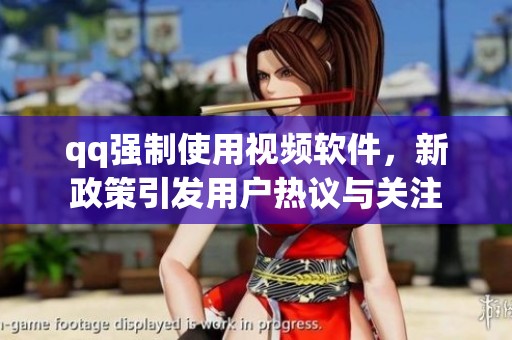 qq强制使用视频软件，新政策引发用户热议与关注