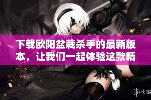 下载欧阳盆栽杀手的最新版本，让我们一起体验这款精彩游戏