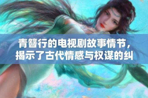 青簪行的电视剧故事情节，揭示了古代情感与权谋的纠葛与精彩。