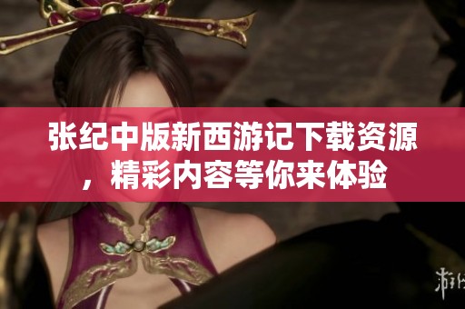 张纪中版新西游记下载资源，精彩内容等你来体验