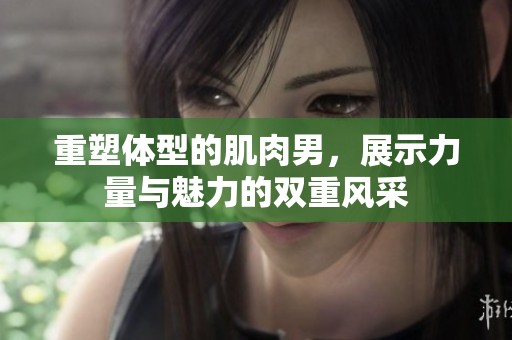 重塑体型的肌肉男，展示力量与魅力的双重风采