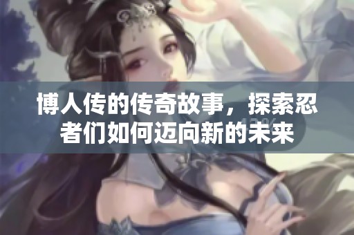 博人传的传奇故事，探索忍者们如何迈向新的未来