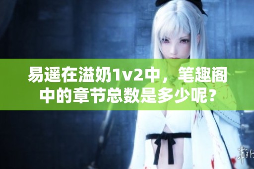 易遥在溢奶1v2中，笔趣阁中的章节总数是多少呢？