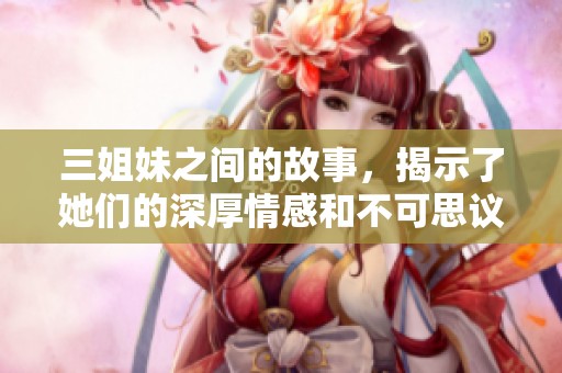 三姐妹之间的故事，揭示了她们的深厚情感和不可思议的经历