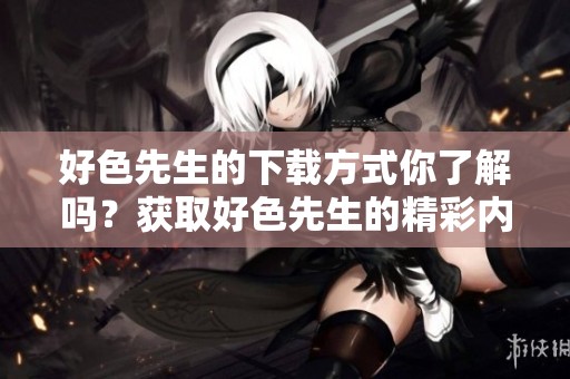好色先生的下载方式你了解吗？获取好色先生的精彩内容请点击这里！