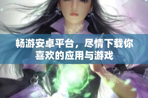 畅游安卓平台，尽情下载你喜欢的应用与游戏