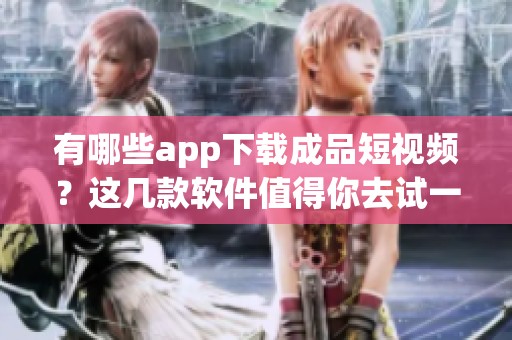 有哪些app下载成品短视频？这几款软件值得你去试一试！