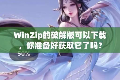 WinZip的破解版可以下载，你准备好获取它了吗？