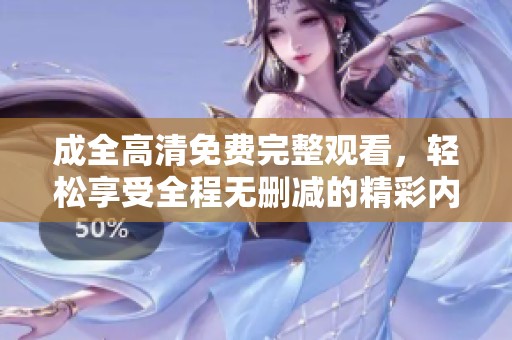 成全高清免费完整观看，轻松享受全程无删减的精彩内容