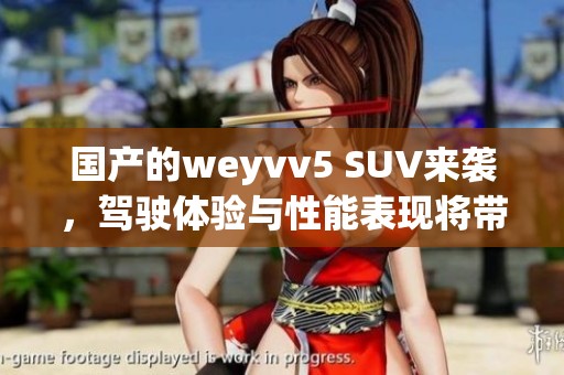 国产的weyvv5 SUV来袭，驾驶体验与性能表现将带给你惊喜