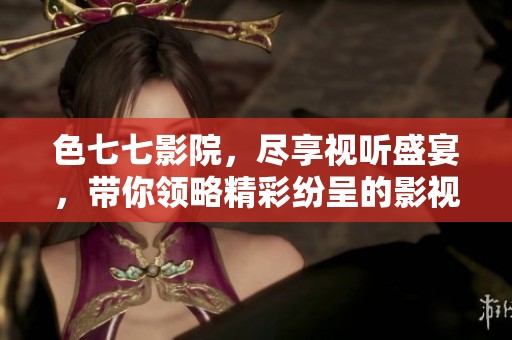 色七七影院，尽享视听盛宴，带你领略精彩纷呈的影视世界