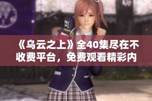 《乌云之上》全40集尽在不收费平台，免费观看精彩内容等你来！