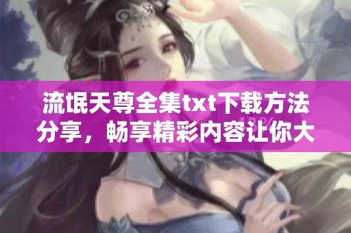 流氓天尊全集txt下载方法分享，畅享精彩内容让你大开眼界