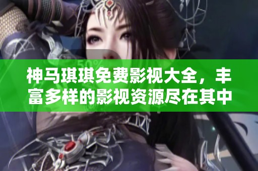 神马琪琪免费影视大全，丰富多样的影视资源尽在其中等你来发现！