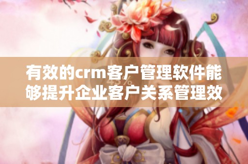 有效的crm客户管理软件能够提升企业客户关系管理效果