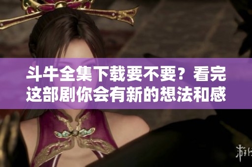 斗牛全集下载要不要？看完这部剧你会有新的想法和感受