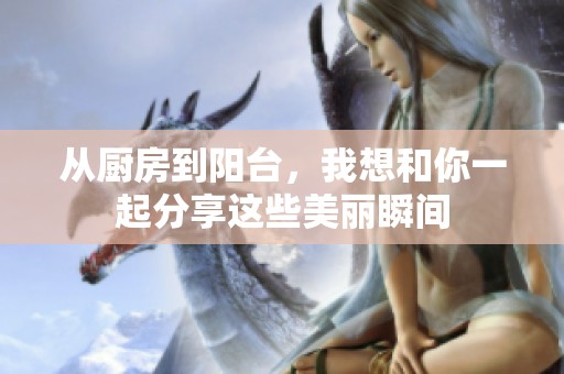 从厨房到阳台，我想和你一起分享这些美丽瞬间