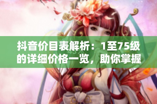 抖音价目表解析：1至75级的详细价格一览，助你掌握消费信息