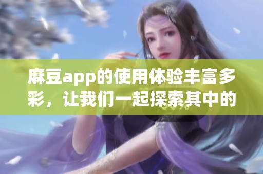 麻豆app的使用体验丰富多彩，让我们一起探索其中的精彩内容吧！