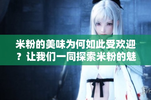 米粉的美味为何如此受欢迎？让我们一同探索米粉的魅力与特色。