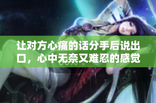 让对方心痛的话分手后说出口，心中无奈又难忍的感觉真是让人心碎