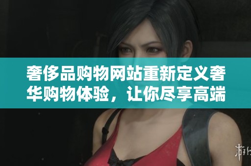 奢侈品购物网站重新定义奢华购物体验，让你尽享高端消费乐趣。