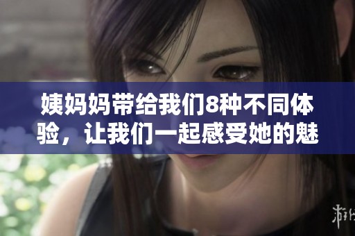 姨妈妈带给我们8种不同体验，让我们一起感受她的魅力与温暖。