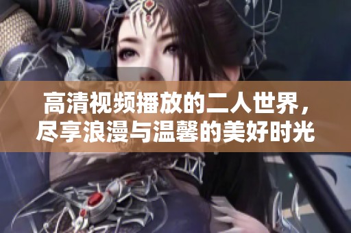 高清视频播放的二人世界，尽享浪漫与温馨的美好时光