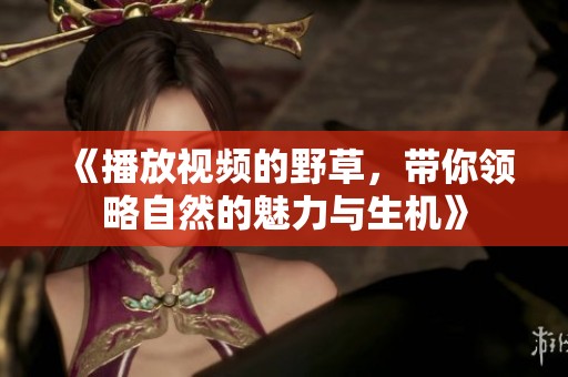 《播放视频的野草，带你领略自然的魅力与生机》