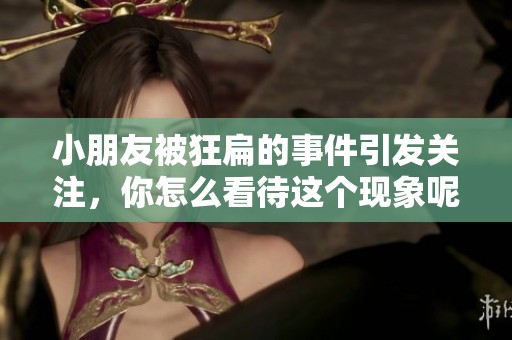 小朋友被狂扁的事件引发关注，你怎么看待这个现象呢