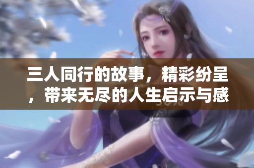 三人同行的故事，精彩纷呈，带来无尽的人生启示与感动