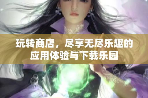 玩转商店，尽享无尽乐趣的应用体验与下载乐园
