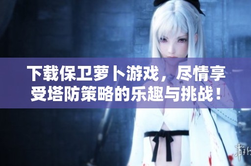 下载保卫萝卜游戏，尽情享受塔防策略的乐趣与挑战！