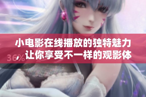 小电影在线播放的独特魅力，让你享受不一样的观影体验