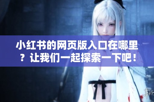 小红书的网页版入口在哪里？让我们一起探索一下吧！