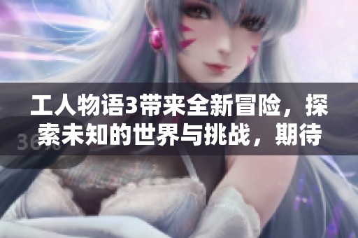 工人物语3带来全新冒险，探索未知的世界与挑战，期待你的参与！