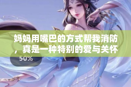 妈妈用嘴巴的方式帮我消防，真是一种特别的爱与关怀