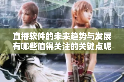 直播软件的未来趋势与发展有哪些值得关注的关键点呢