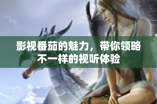 影视番茄的魅力，带你领略不一样的视听体验