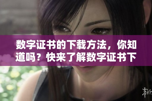 数字证书的下载方法，你知道吗？快来了解数字证书下载的步骤吧！