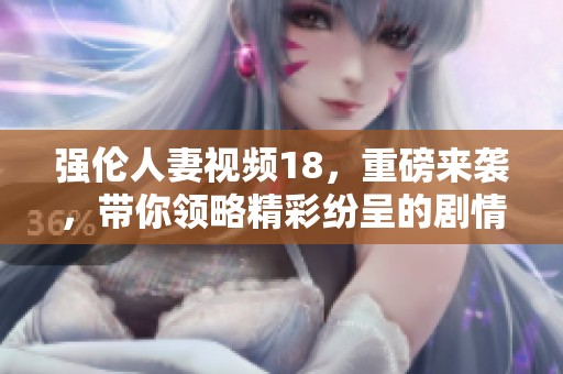 强伦人妻视频18，重磅来袭，带你领略精彩纷呈的剧情！