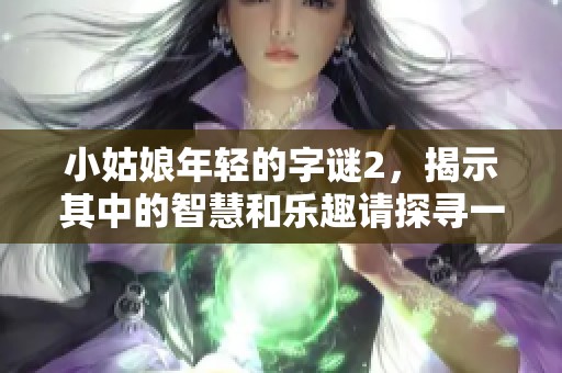 小姑娘年轻的**2，揭示其中的智慧和乐趣请探寻一下吧