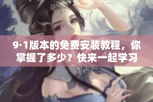 9·1版本的免费安装教程，你掌握了多少？快来一起学习吧！