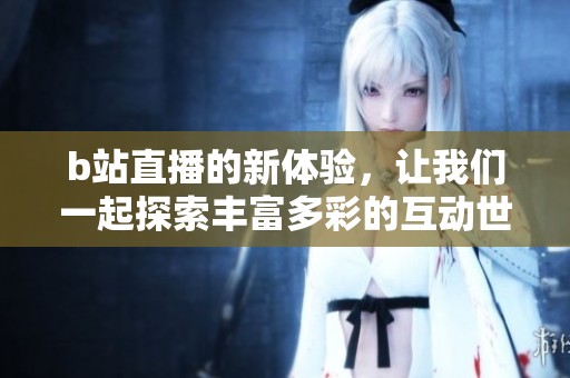 b站直播的新体验，让我们一起探索丰富多彩的互动世界