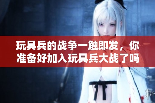 玩具兵的战争一触即发，你准备好加入玩具兵大战了吗？