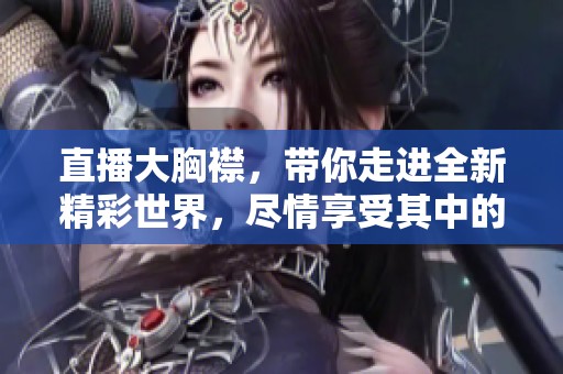 直播大胸襟，带你走进全新精彩世界，尽情享受其中的乐趣与分享。