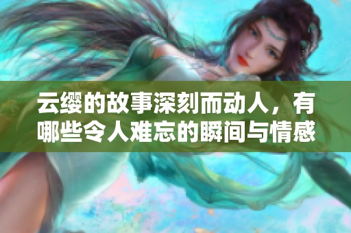 云缨的故事深刻而动人，有哪些令人难忘的瞬间与情感呢
