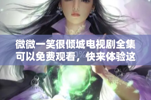微微一笑很倾城电视剧全集可以免费观看，快来体验这部精彩的佳作吧
