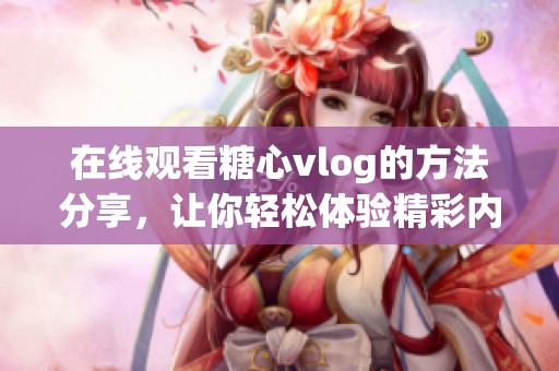 在线观看糖心vlog的方法分享，让你轻松体验精彩内容