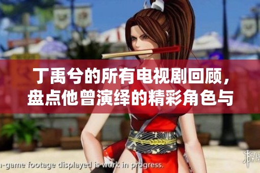 丁禹兮的所有电视剧回顾，盘点他曾演绎的精彩角色与故事